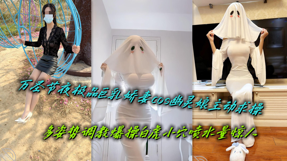 万圣节夜极品巨乳娇妻cos幽灵娘主动求操,多姿势调教爆操白虎小穴喷水量惊人