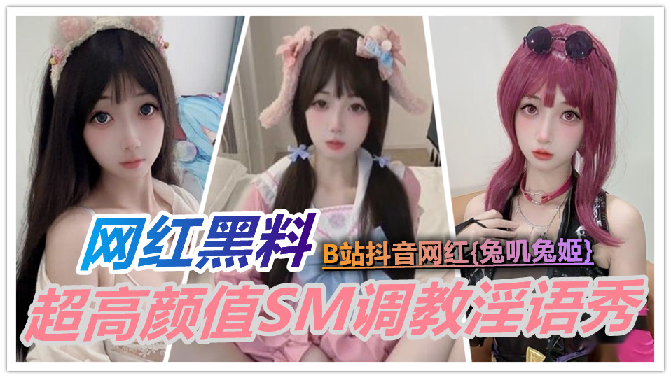 【网红黑料】B站抖音网红【兔叽兔姬】超高颜值SM调教淫语秀!丝袜裙底挑逗 粉嫩萌妹反差炸裂!