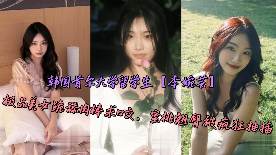韩国首尔大学留学生【李婉芸】极品美女跪舔肉棒求口交,蜜桃翘臀被疯狂抽插