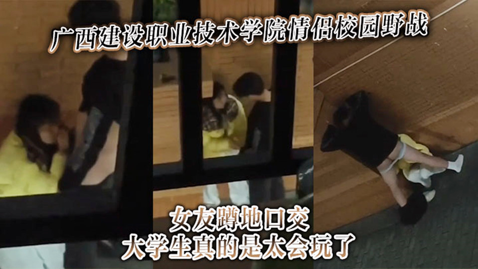 广西建设职业技术学院情侣校园野战女友蹲地口交,大学生真的是太会玩了!