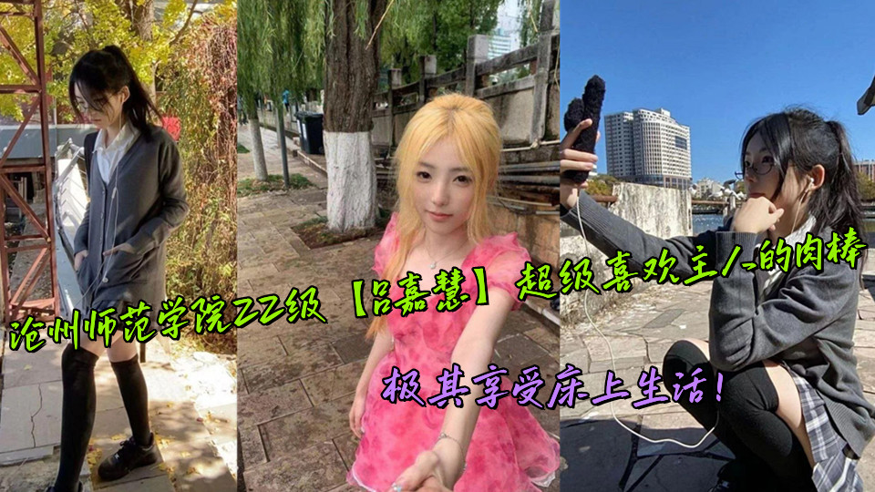 沧州师范学院22级【吕嘉慧】超级喜欢主人的肉棒,极其享受床上生活!