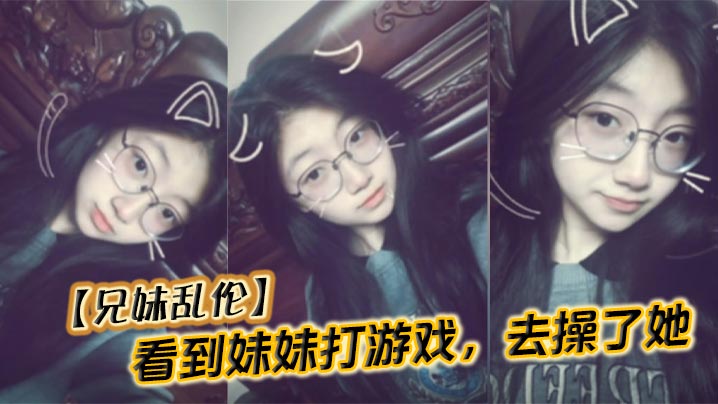 【兄妹乱伦】看到妹妹打游戏,去操了她