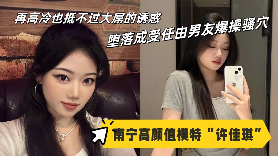 南宁高颜值模特【许佳琪】性爱视频流出!再高冷也抵不过大屌的诱惑,堕落成受任由男友爆操骚穴