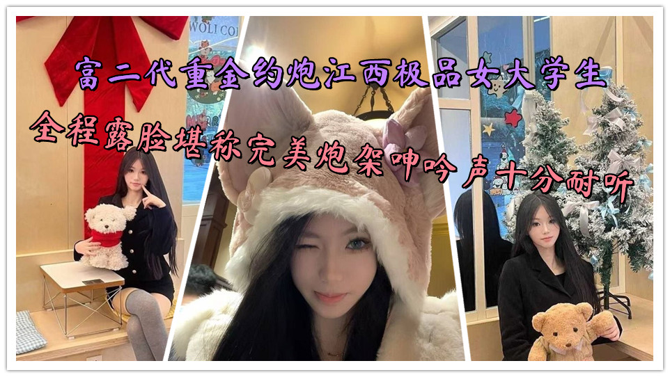 富二代重金约炮江西极品女大学生，全程露脸堪称完美炮架呻吟声十分耐听