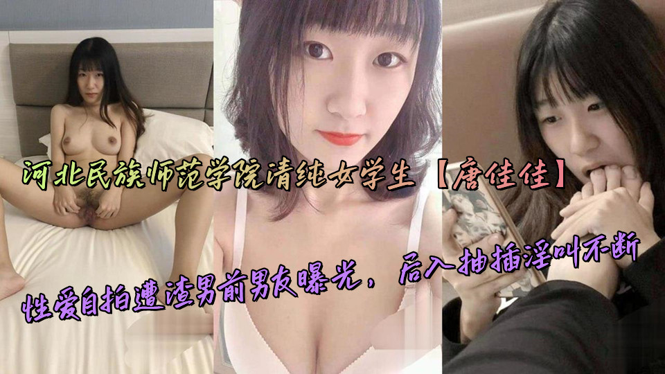 河北民族师范学院清纯女学生【唐佳佳】性爱自拍遭渣男前男友曝光,后入抽插淫叫不断