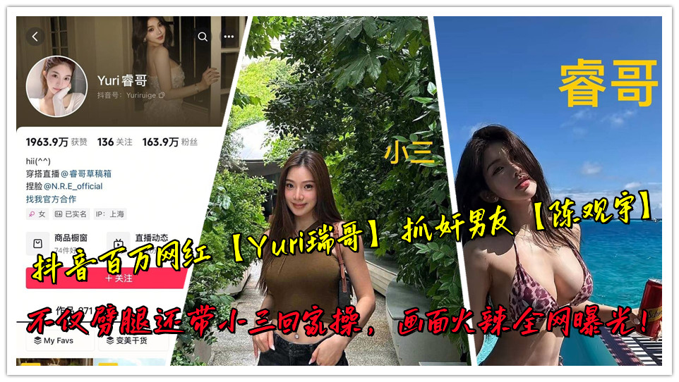 抖音百万网红【Yuri瑞哥】抓奸男友【陈观宇】不仅劈腿还带小三回家操，画面火辣全网曝光！