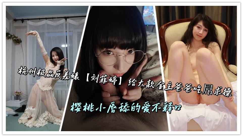 杭州极品反差婊【刘菲婷】给大款金主爸爸吃屌求操,樱桃小唇舔的爱不释口