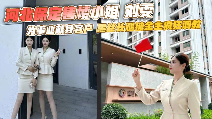 河北保定售楼小姐 刘雯 为事业献身客户 黑丝长腿被金主疯狂调教