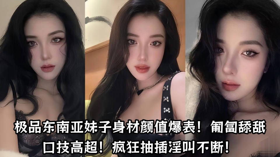 极品东南亚妹子身材颜值爆表!匍匐舔舐口技高超!疯狂抽插淫叫不断!