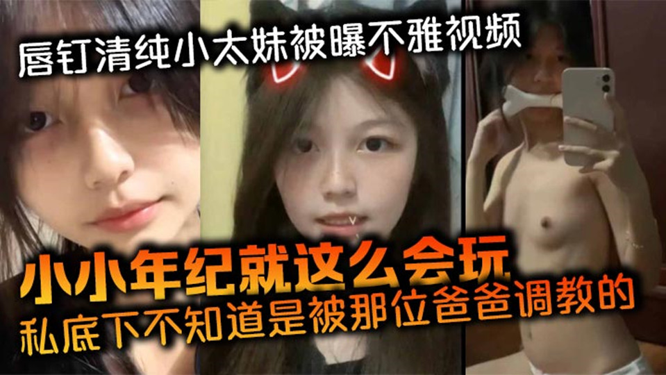 唇钉清纯小太妹被曝不雅视频！小小年纪就这么会玩，私底下不知道是被那位爸爸调教的，母狗属性这么强！