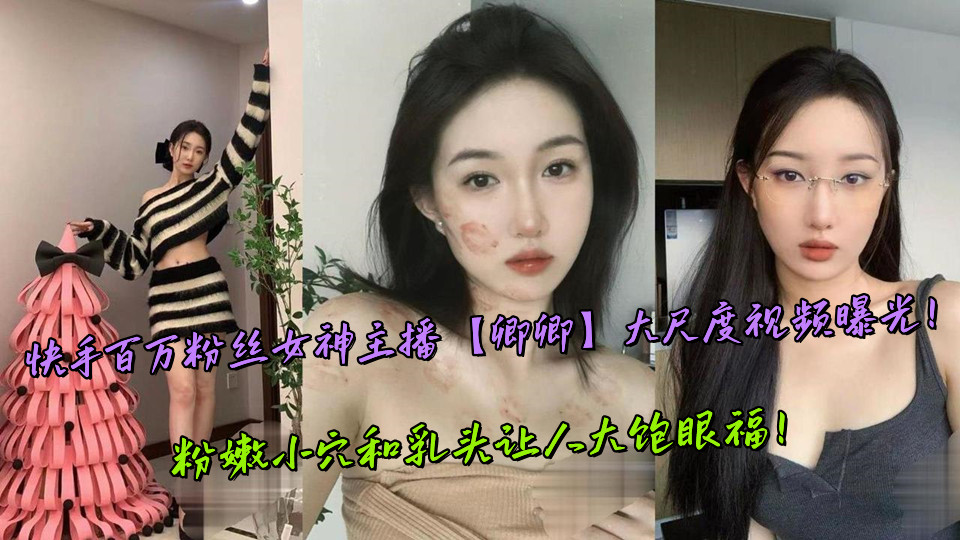 快手百万粉丝女神主播【卿卿】大尺度视频曝光!粉嫩小穴和乳头让人大饱眼福!