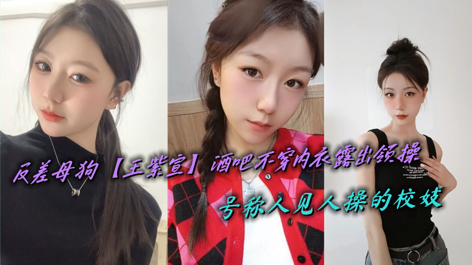 反差母狗【王紫宣】酒吧不穿内衣露出领操,号称人见人操的校妓