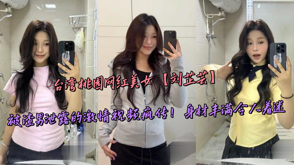 台湾桃园网红美女【刘芷芸】被渣男泄露的激情视频疯传！身材丰满令人着迷