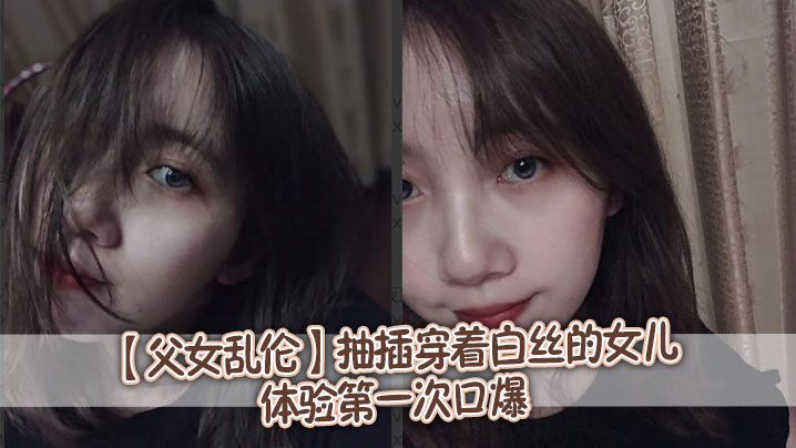 【父女乱伦】抽插穿着白丝的女儿,体验第一次口爆