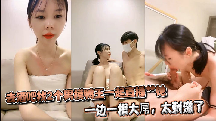 去酒吧找2个男模鸭王一起直播艹她,一边一根大屌,太刺激了