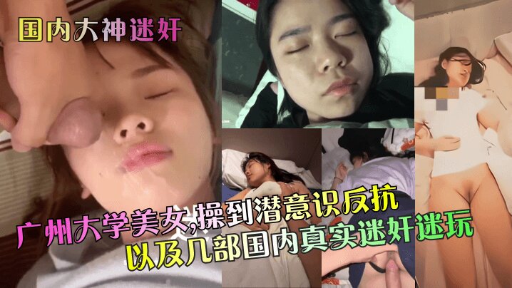 【国内大神迷奸】 广州大学美女,操到潜意识反抗以及几部国内真实迷奸迷玩~1