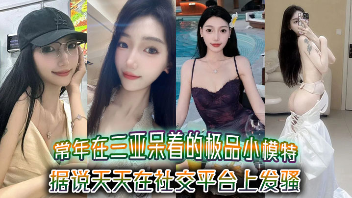 【泄密】常年在三亚呆着的极品小模特,据说天天在社交平台上发骚,吸引来三亚旅游的大哥