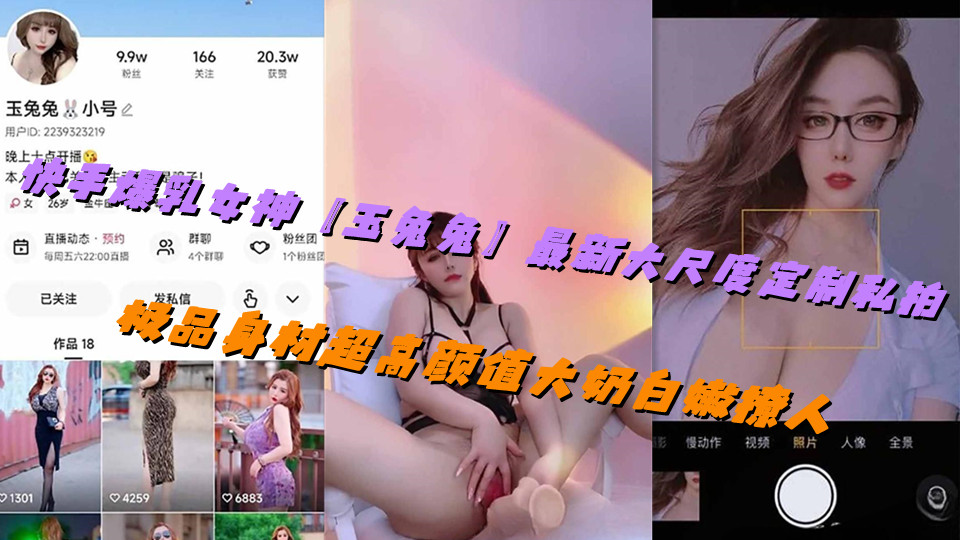 快手爆乳女神【玉兔兔】最新大尺度定制私拍，极品身材超高颜值大奶白嫩撩人