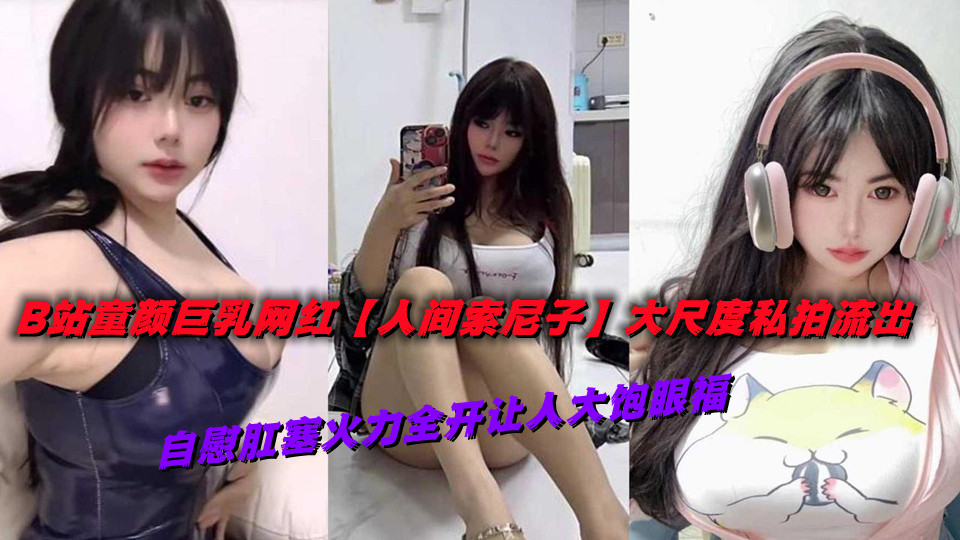 B站童颜巨乳网红【人间索尼子】大尺度私拍流出,自慰肛塞火力全开让人大饱眼福