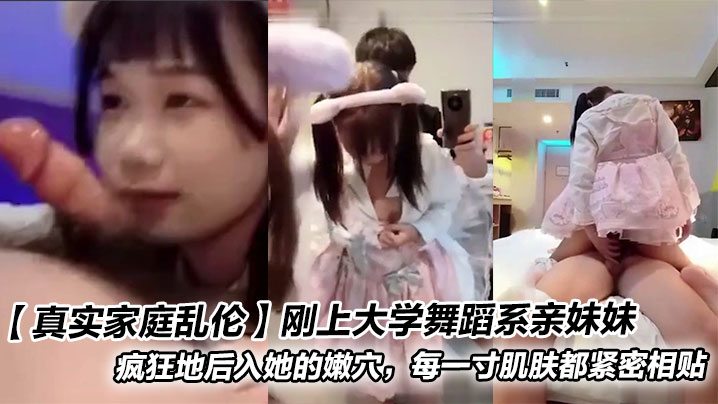 【真实家庭乱伦】刚上大学舞蹈系亲妹妹_疯狂地后入她的嫩穴,每一寸肌肤都紧密相贴
