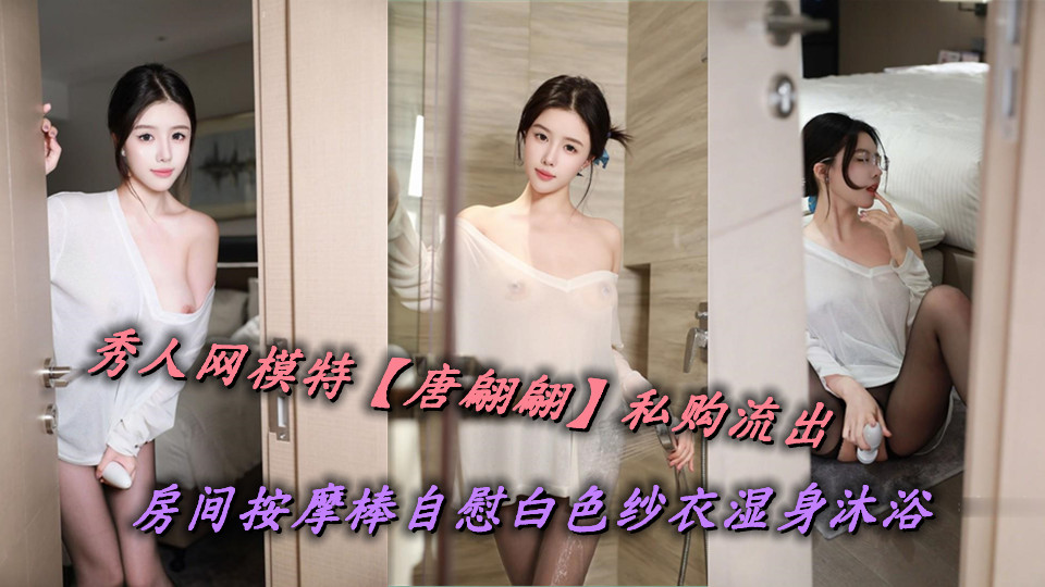 秀人网模特【唐翩翩】私购流出,房间按摩棒自慰白色纱衣湿身沐浴
