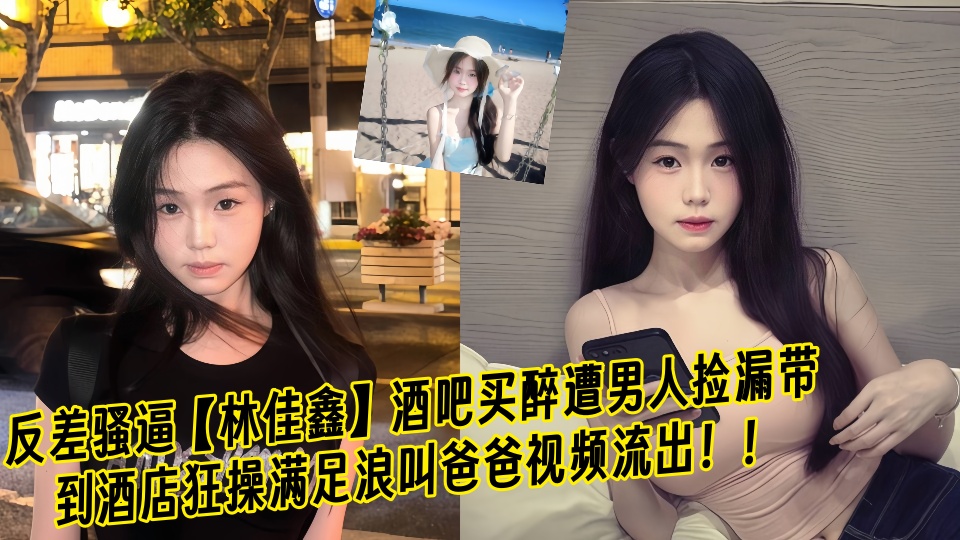 反差骚逼【林佳鑫】酒吧买醉遭男人捡漏带到酒店狂操满足浪叫爸爸视频流出!!