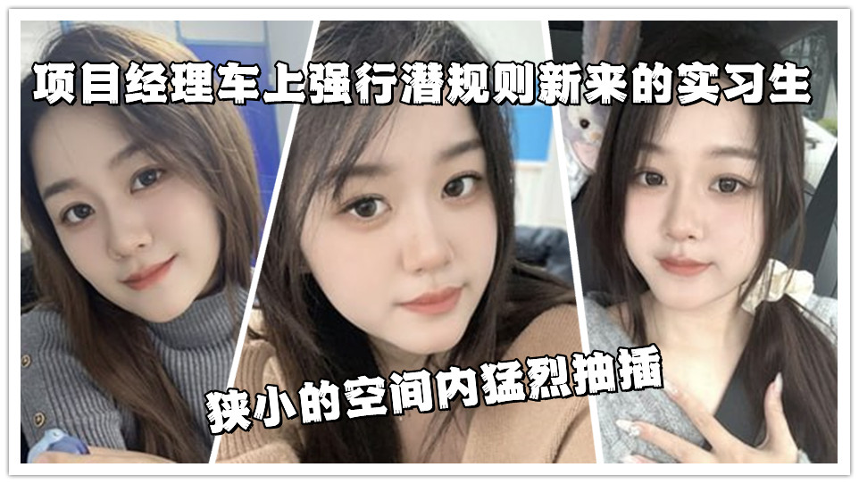 项目经理车上强行潜规则新来的实习生，狭小的空间内猛烈抽插