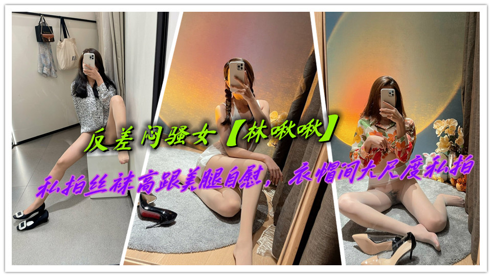 反差闷骚女【林啾啾】私拍丝袜高跟美腿自慰,衣帽间大尺度私拍