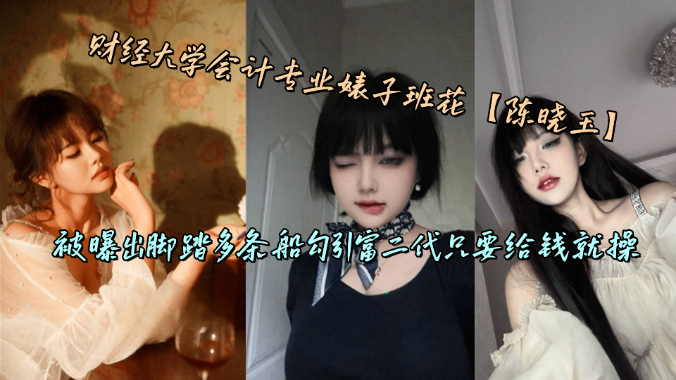 财经大学会计专业婊子班花【陈晓玉】被曝出脚踏多条船勾引富二代只要给钱就操