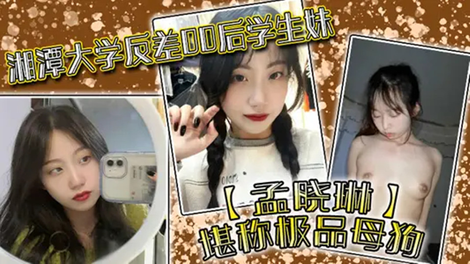【学生泄密】湘潭大学反差00后学生妹【孟晓琳】堪称极品母狗!白天在学校是乖学生,晚上在家是小母狗,被开发的很好!
