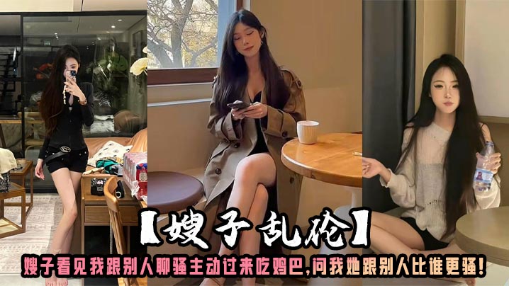 【嫂子乱伦】嫂子看见我跟别人聊骚主动过来吃鸡巴,问我她跟别人比谁更骚!