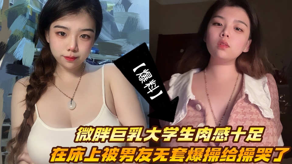 【爆料】微胖巨乳大学生肉感十足,在床上被男友无套爆操给操哭了