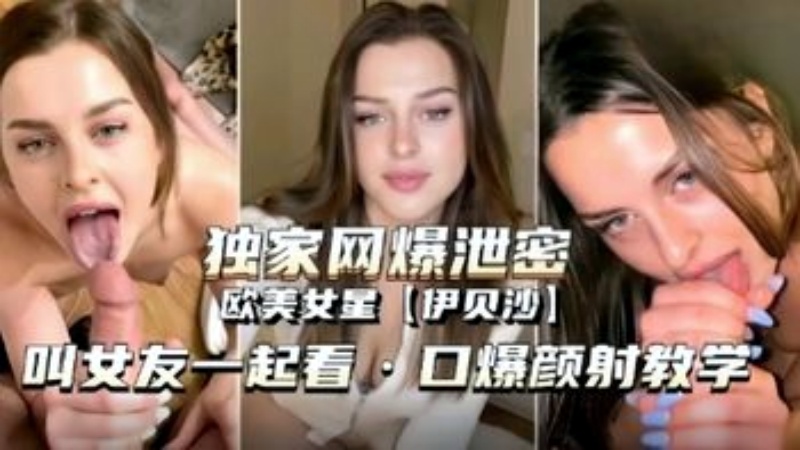 【独家网爆泄密】欧美女星【伊贝沙】口爆颜射教学