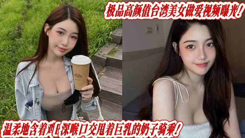 极品高颜值台湾美女做爱视频曝光!温柔地含着鸡B深喉口交甩着巨乳的奶子骑乘!