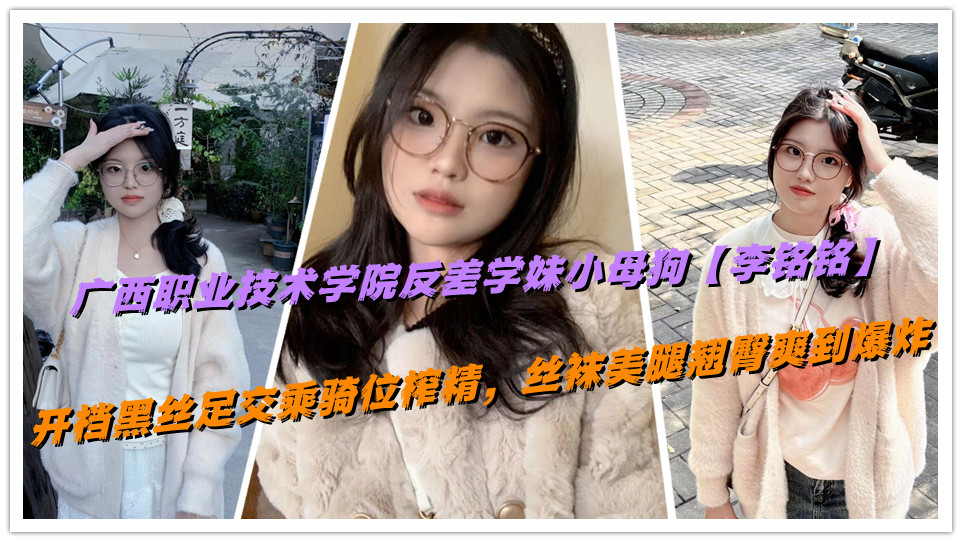 广西职业技术学院反差学妹小母狗【李铭铭】开档黑丝足交乘骑位榨精，丝袜美腿翘臀爽到爆炸