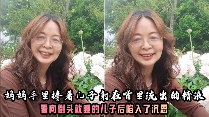 【母子乱伦】妈妈的奶子真大好有韵味呀!妈妈手里捧着儿子射在嘴里流出的精液,看向倒头就睡的儿子后陷入了沉思