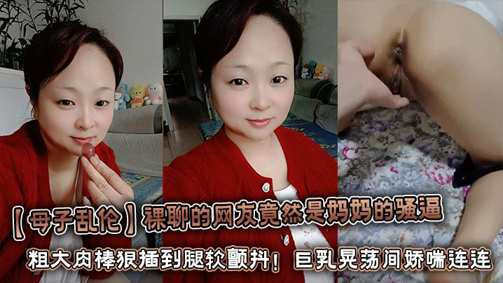 【母子乱伦】裸聊的网友竟然是妈妈的骚逼 粗大肉棒狠插到腿软颤抖!巨乳晃荡间娇喘连连浪叫不止