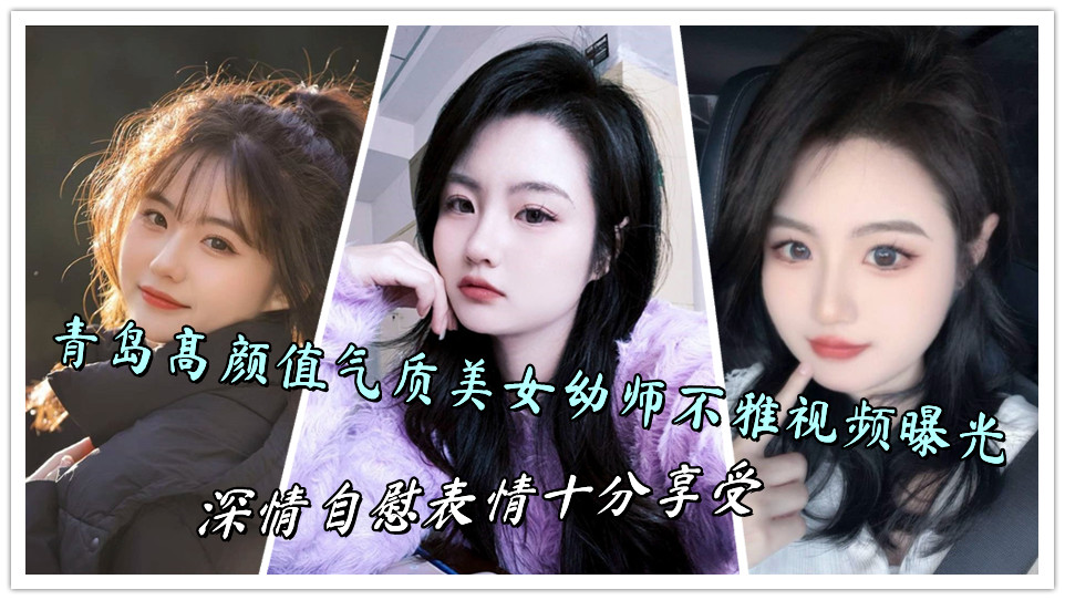 青岛高颜值气质美女幼师不雅视频曝光,深情自慰表情十分享受