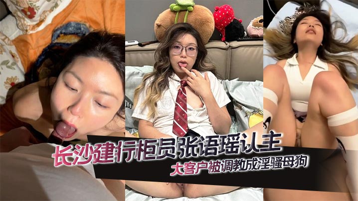 长沙建行柜员张语瑶认主大客户被调教成淫骚母狗 深喉添屌技艺高超多姿势爆操 高潮眼神迷离欲仙欲死!