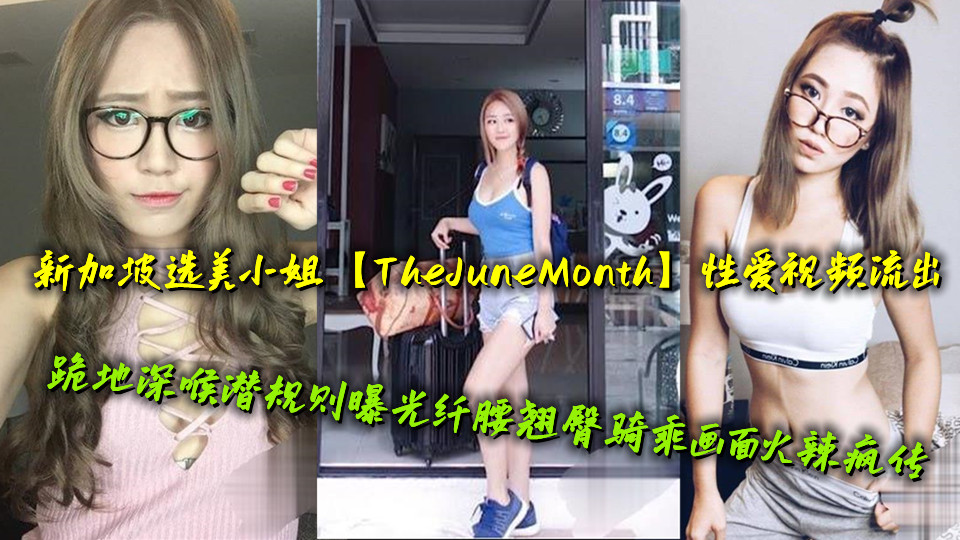 新加坡选美小姐【TheJuneMonth】性爱视频流出，跪地深喉潜规则曝光纤腰翘臀骑乘画面火辣疯传