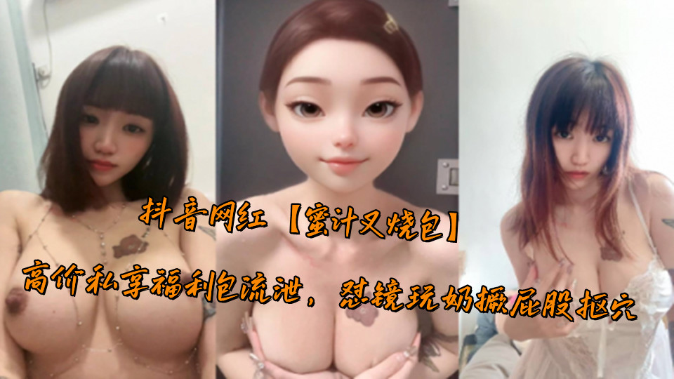 抖音网红【蜜汁叉烧包】高价私享福利包流泄,怼镜玩奶撅屁股抠穴