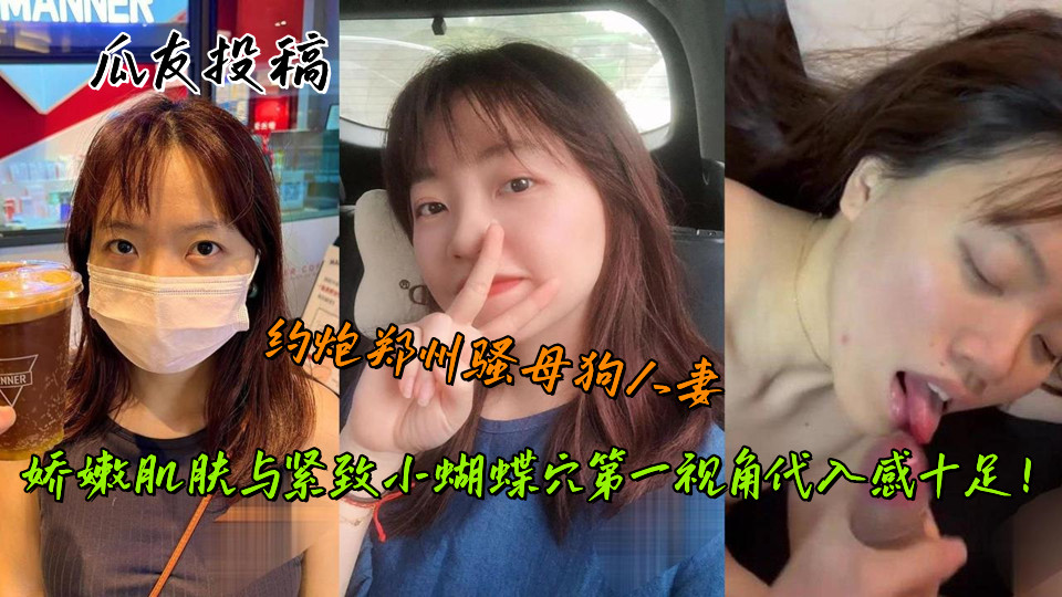 瓜友投稿,约炮郑州骚母狗人妻,娇嫩肌肤与紧致小蝴蝶穴第一视角代入感十足!