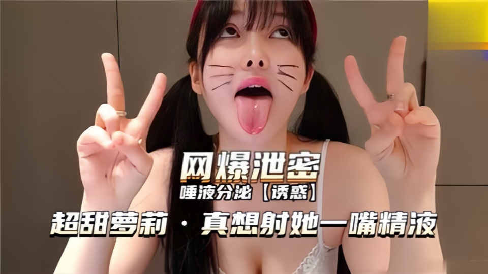 网曝泄密!!唾液分泌【诱惑】超甜萝莉 真想射她一嘴精液