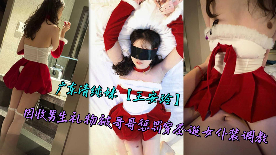 广东清纯妹【王安玲】因收男生礼物被哥哥惩罚穿圣诞女仆装调教