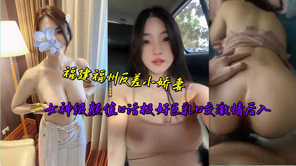 福建福州反差小娇妻，女神级颜值口活极好巨乳口交激情后入