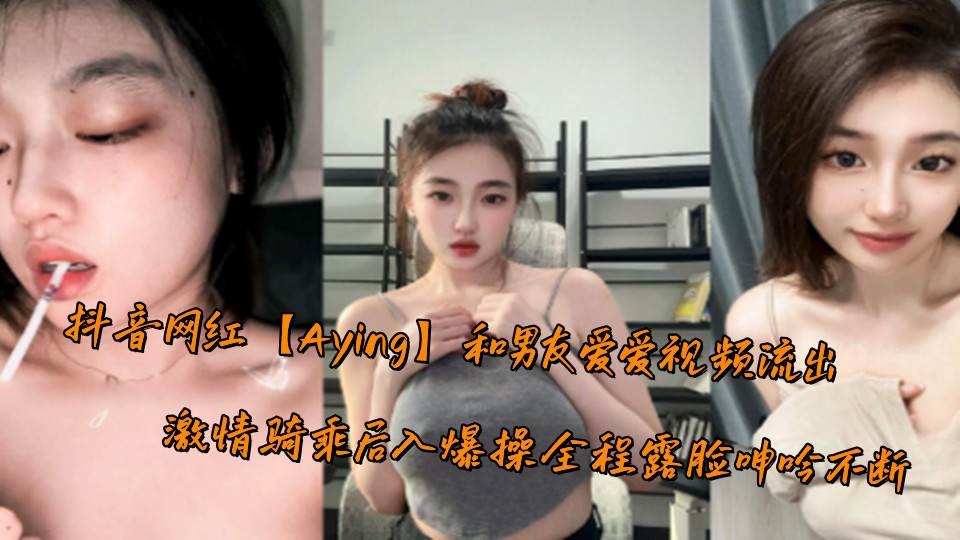 抖音网红【Aying】和男友爱爱视频流出,激情骑乘后入爆操全程露脸呻吟不断