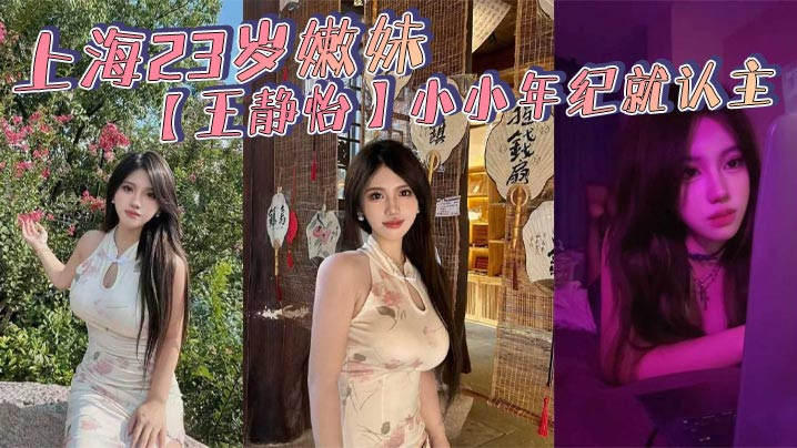 上海23岁嫩妹【王静怡】小小年纪就认主 喜欢被当成母狗一般调教玩弄 床上的淫叫声骚到爆！