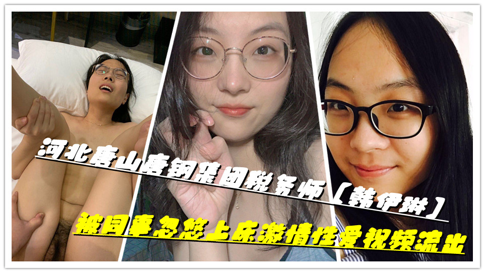 河北唐山唐钢集团税务师【韩伊琳】被同事忽悠上床激情性爱视频流出