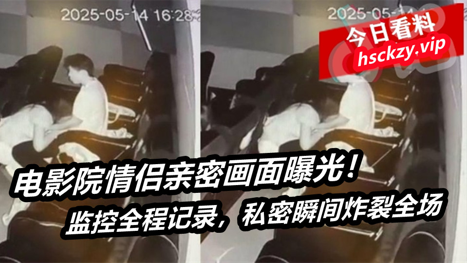 电影院情侣亲密画面曝光！监控全程记录，私密瞬间炸裂全场