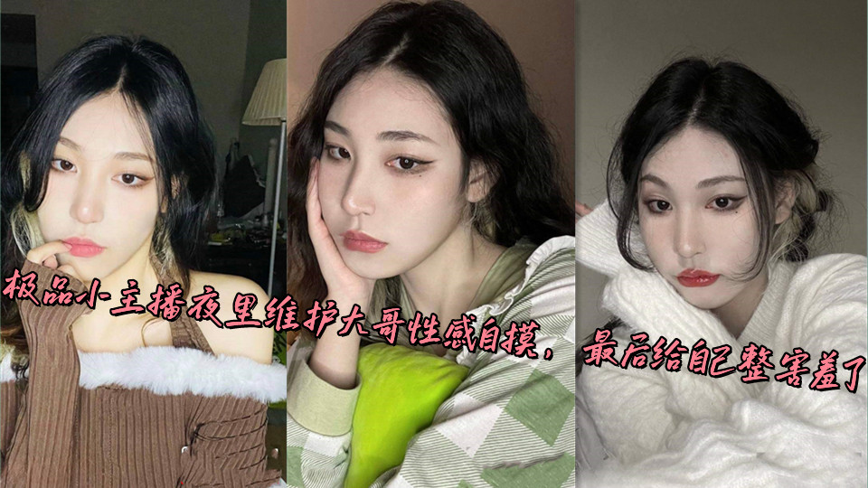 极品小主播夜里维护大哥性感自摸,最后给自己整害羞了